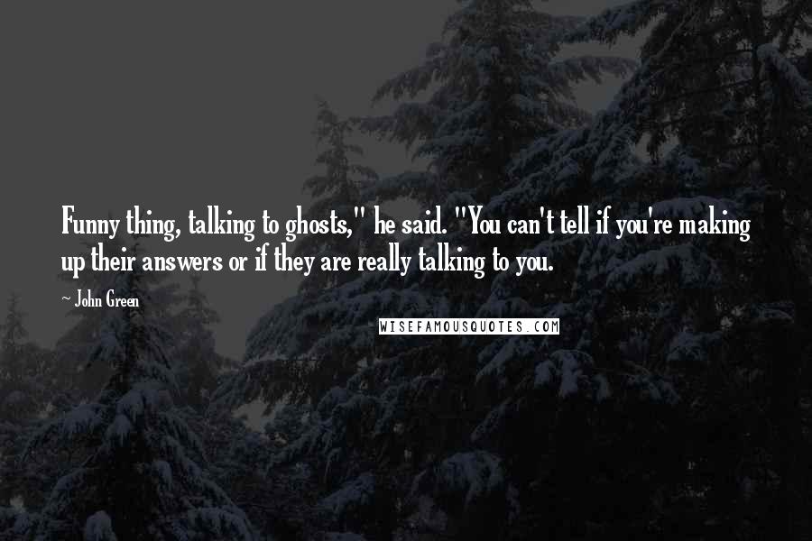 John Green Quotes: Funny thing, talking to ghosts," he said. "You can't tell if you're making up their answers or if they are really talking to you.