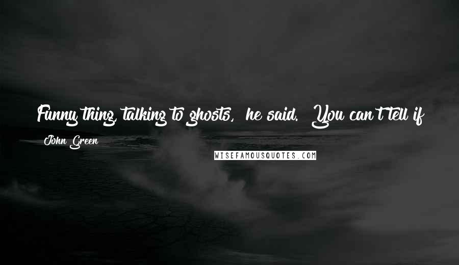 John Green Quotes: Funny thing, talking to ghosts," he said. "You can't tell if you're making up their answers or if they are really talking to you.