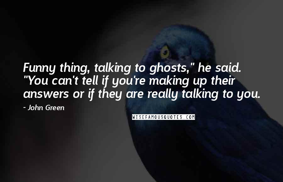 John Green Quotes: Funny thing, talking to ghosts," he said. "You can't tell if you're making up their answers or if they are really talking to you.