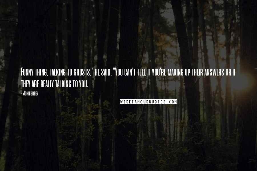 John Green Quotes: Funny thing, talking to ghosts," he said. "You can't tell if you're making up their answers or if they are really talking to you.