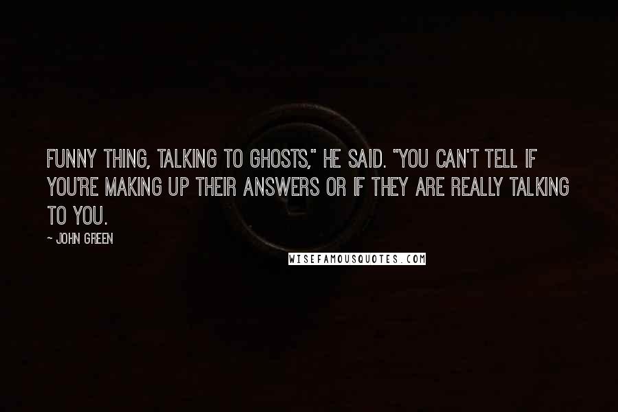 John Green Quotes: Funny thing, talking to ghosts," he said. "You can't tell if you're making up their answers or if they are really talking to you.