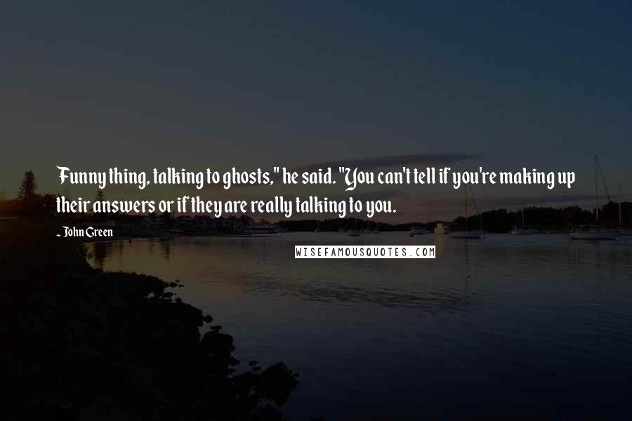 John Green Quotes: Funny thing, talking to ghosts," he said. "You can't tell if you're making up their answers or if they are really talking to you.