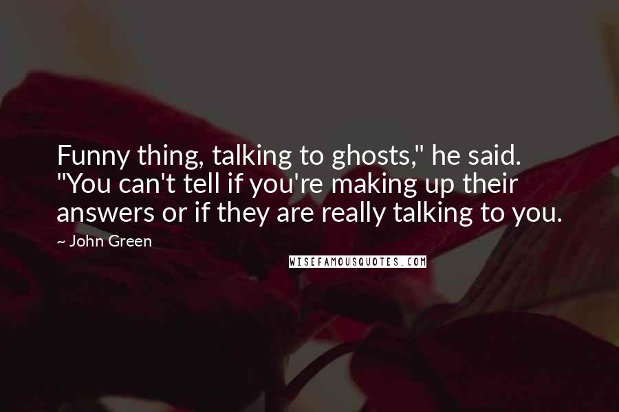 John Green Quotes: Funny thing, talking to ghosts," he said. "You can't tell if you're making up their answers or if they are really talking to you.