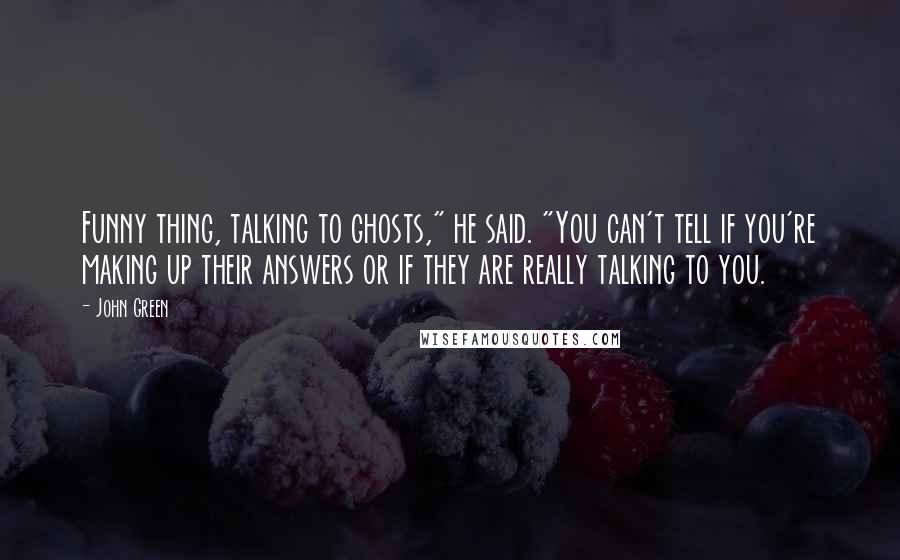 John Green Quotes: Funny thing, talking to ghosts," he said. "You can't tell if you're making up their answers or if they are really talking to you.