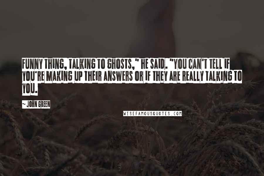 John Green Quotes: Funny thing, talking to ghosts," he said. "You can't tell if you're making up their answers or if they are really talking to you.