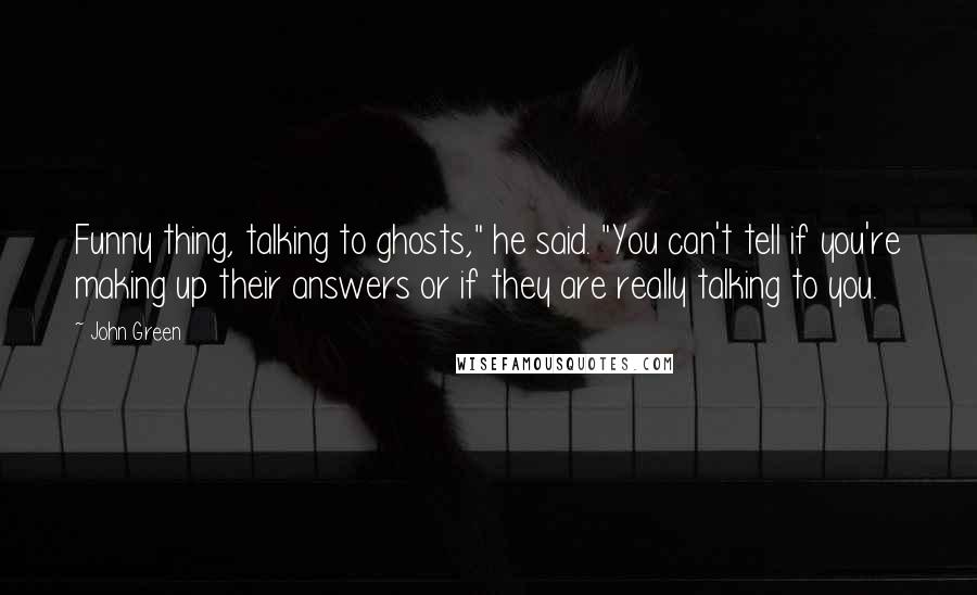 John Green Quotes: Funny thing, talking to ghosts," he said. "You can't tell if you're making up their answers or if they are really talking to you.