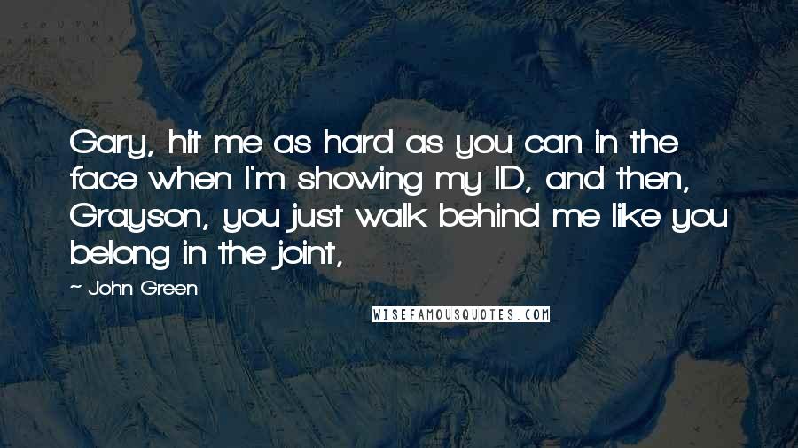 John Green Quotes: Gary, hit me as hard as you can in the face when I'm showing my ID, and then, Grayson, you just walk behind me like you belong in the joint,