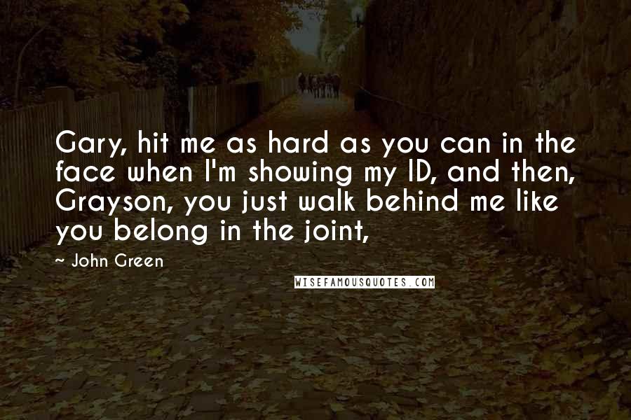 John Green Quotes: Gary, hit me as hard as you can in the face when I'm showing my ID, and then, Grayson, you just walk behind me like you belong in the joint,