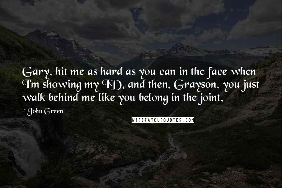 John Green Quotes: Gary, hit me as hard as you can in the face when I'm showing my ID, and then, Grayson, you just walk behind me like you belong in the joint,