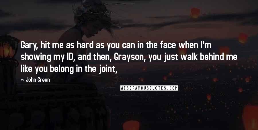 John Green Quotes: Gary, hit me as hard as you can in the face when I'm showing my ID, and then, Grayson, you just walk behind me like you belong in the joint,