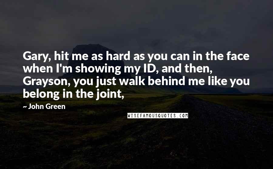 John Green Quotes: Gary, hit me as hard as you can in the face when I'm showing my ID, and then, Grayson, you just walk behind me like you belong in the joint,
