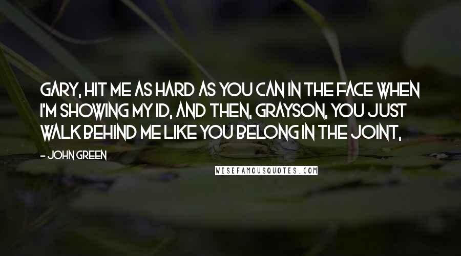 John Green Quotes: Gary, hit me as hard as you can in the face when I'm showing my ID, and then, Grayson, you just walk behind me like you belong in the joint,