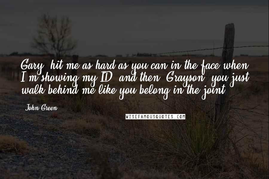 John Green Quotes: Gary, hit me as hard as you can in the face when I'm showing my ID, and then, Grayson, you just walk behind me like you belong in the joint,