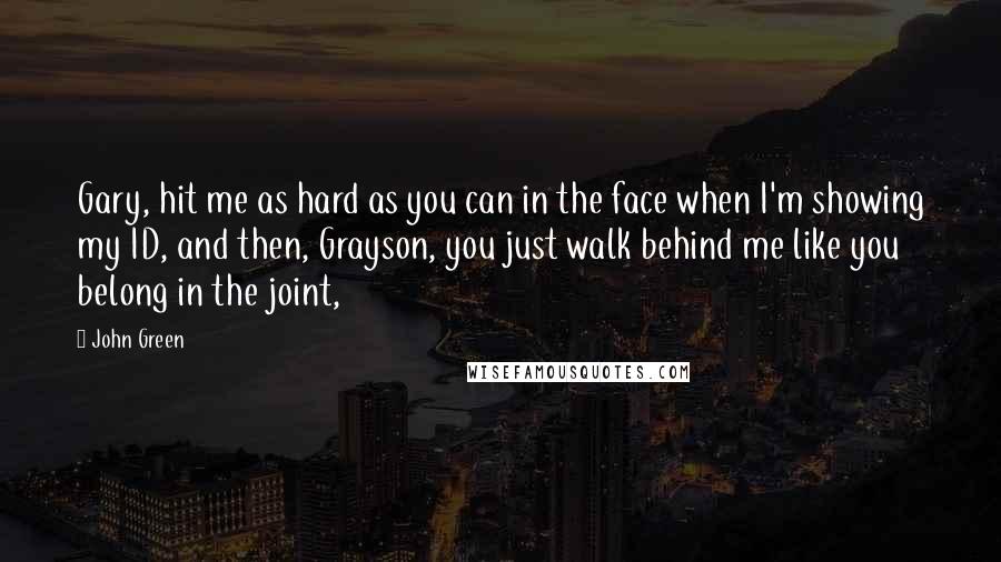 John Green Quotes: Gary, hit me as hard as you can in the face when I'm showing my ID, and then, Grayson, you just walk behind me like you belong in the joint,