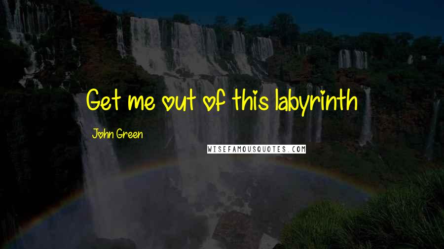 John Green Quotes: Get me out of this labyrinth