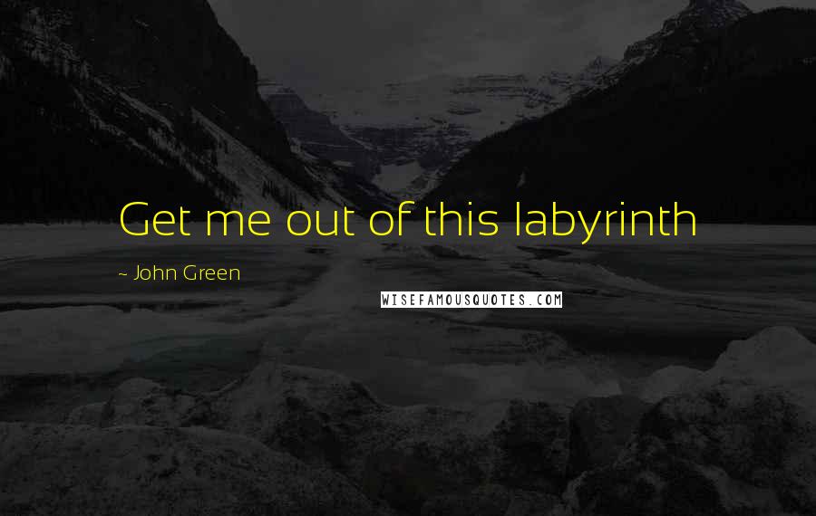 John Green Quotes: Get me out of this labyrinth