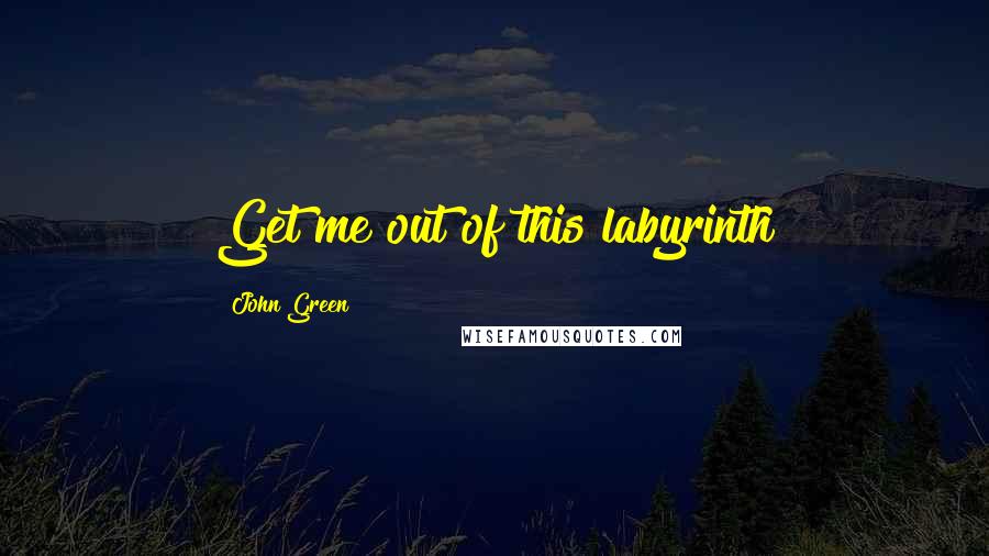 John Green Quotes: Get me out of this labyrinth