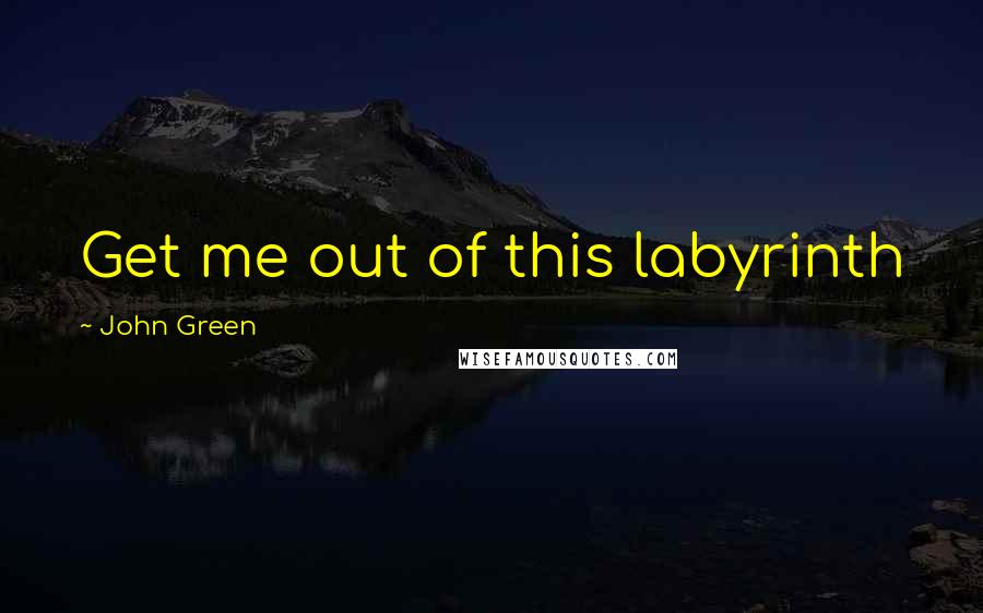 John Green Quotes: Get me out of this labyrinth