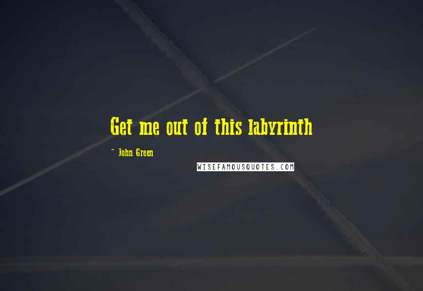 John Green Quotes: Get me out of this labyrinth