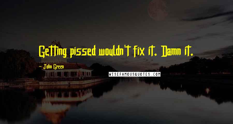 John Green Quotes: Getting pissed wouldn't fix it. Damn it.