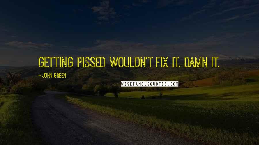 John Green Quotes: Getting pissed wouldn't fix it. Damn it.