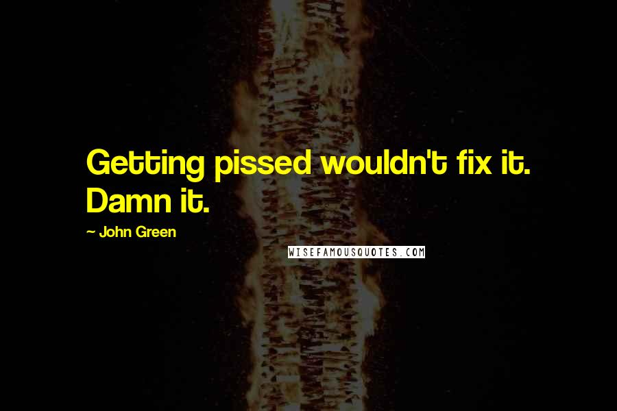 John Green Quotes: Getting pissed wouldn't fix it. Damn it.