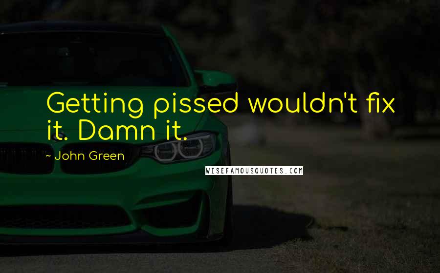 John Green Quotes: Getting pissed wouldn't fix it. Damn it.