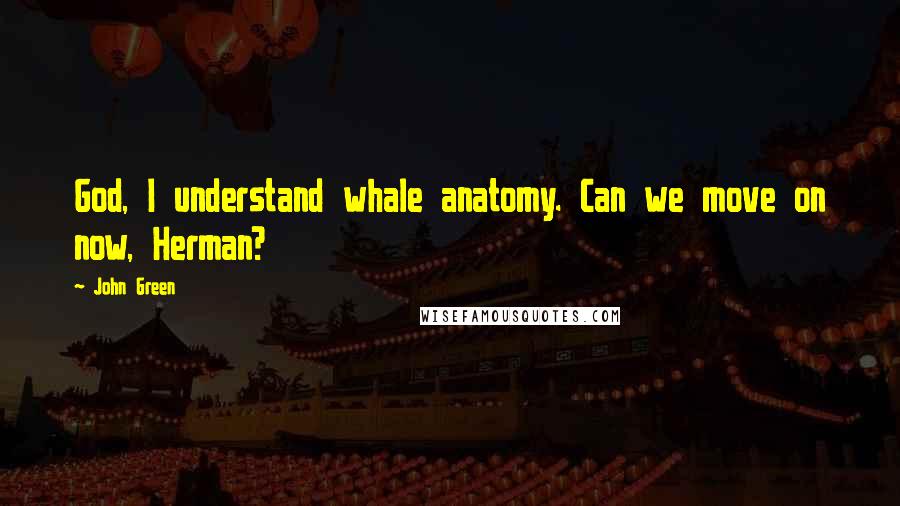 John Green Quotes: God, I understand whale anatomy. Can we move on now, Herman?