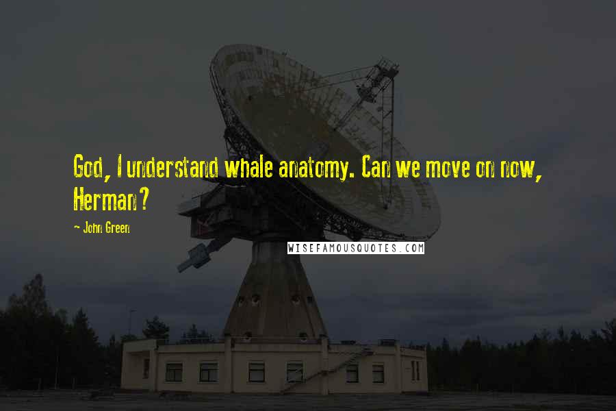 John Green Quotes: God, I understand whale anatomy. Can we move on now, Herman?