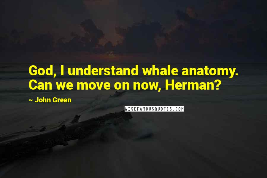 John Green Quotes: God, I understand whale anatomy. Can we move on now, Herman?