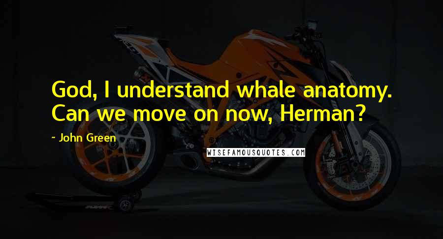 John Green Quotes: God, I understand whale anatomy. Can we move on now, Herman?