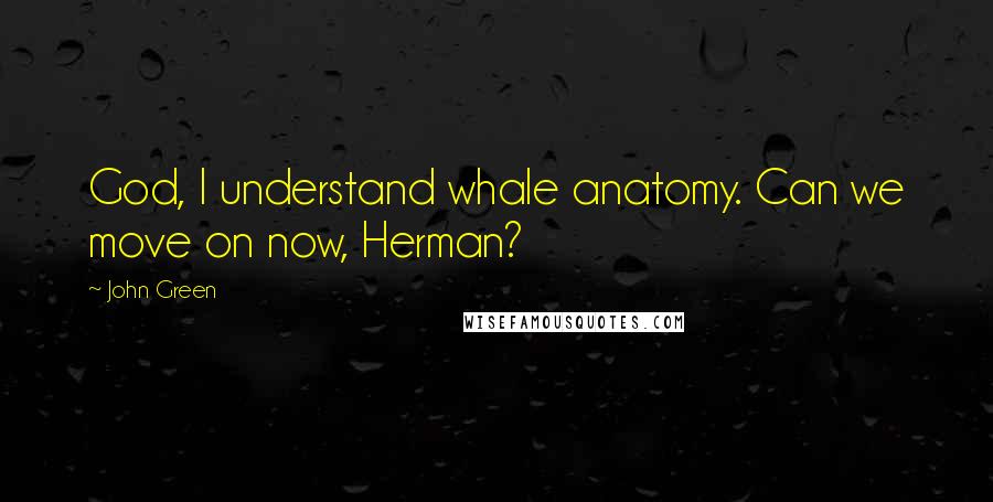 John Green Quotes: God, I understand whale anatomy. Can we move on now, Herman?