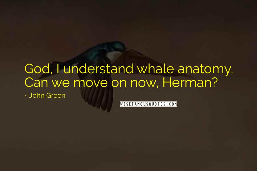 John Green Quotes: God, I understand whale anatomy. Can we move on now, Herman?