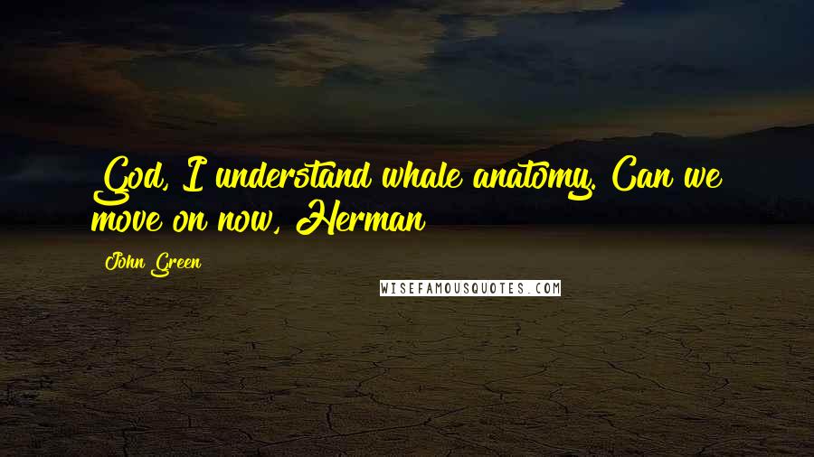 John Green Quotes: God, I understand whale anatomy. Can we move on now, Herman?
