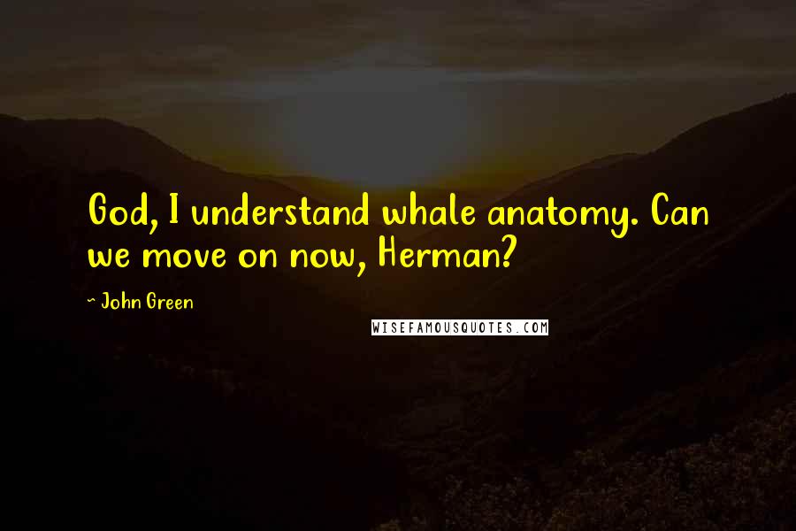 John Green Quotes: God, I understand whale anatomy. Can we move on now, Herman?