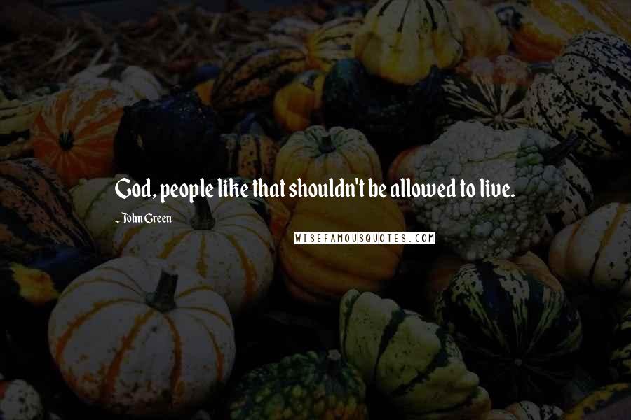John Green Quotes: God, people like that shouldn't be allowed to live.
