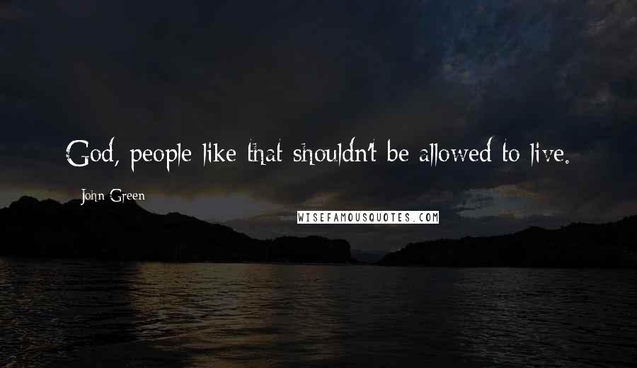 John Green Quotes: God, people like that shouldn't be allowed to live.