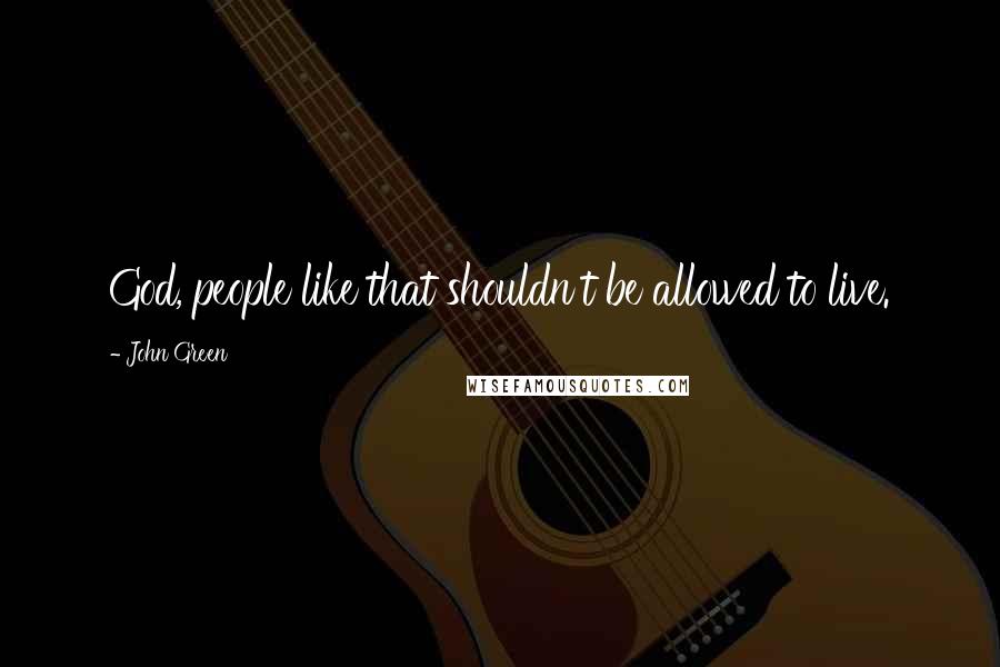 John Green Quotes: God, people like that shouldn't be allowed to live.