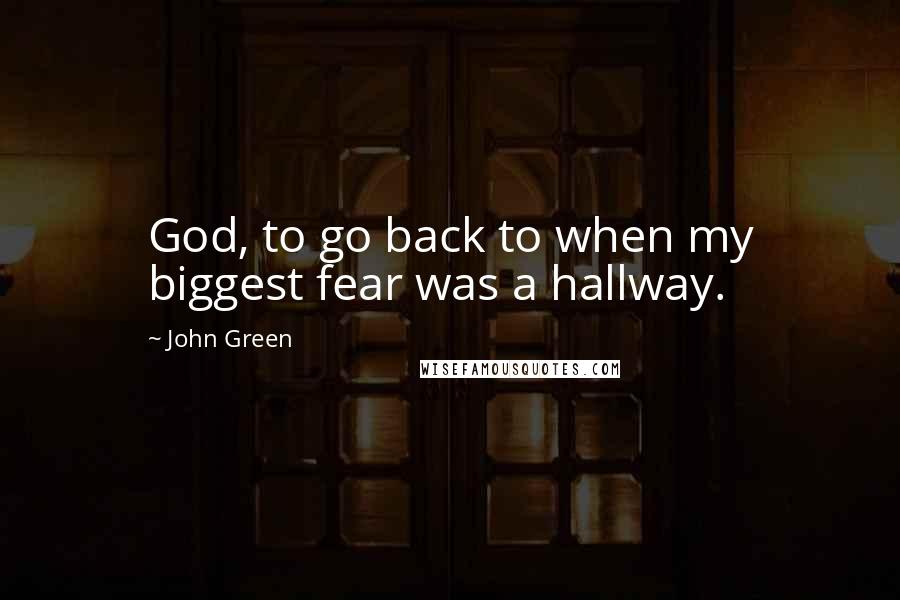 John Green Quotes: God, to go back to when my biggest fear was a hallway.