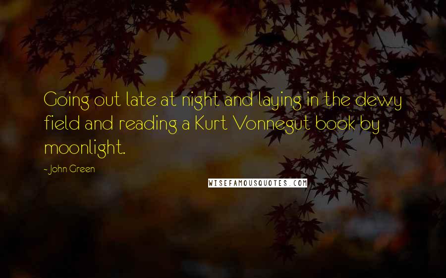 John Green Quotes: Going out late at night and laying in the dewy field and reading a Kurt Vonnegut book by moonlight.