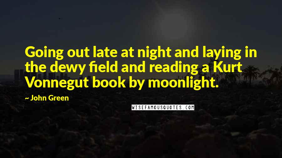 John Green Quotes: Going out late at night and laying in the dewy field and reading a Kurt Vonnegut book by moonlight.