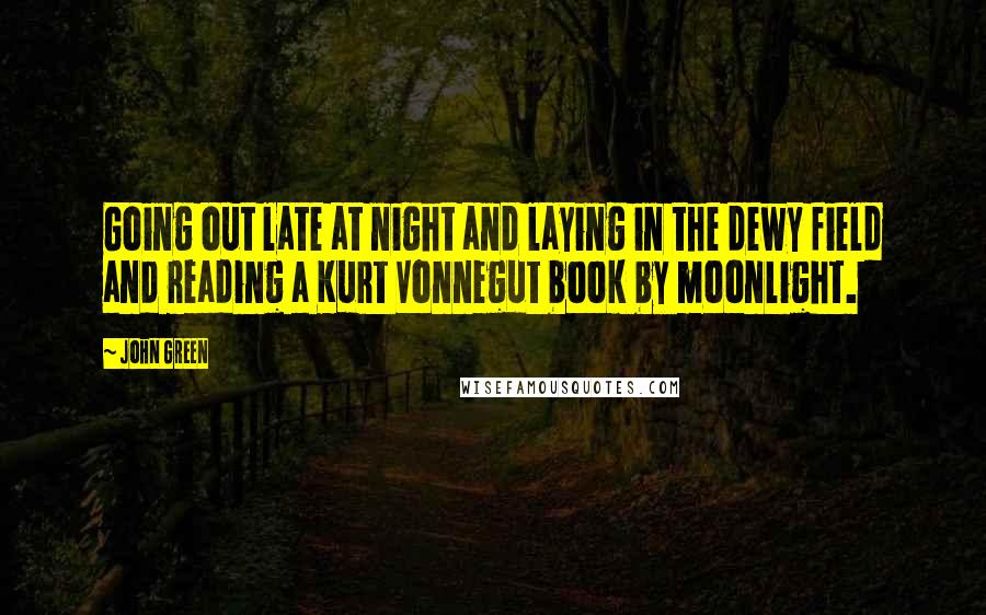 John Green Quotes: Going out late at night and laying in the dewy field and reading a Kurt Vonnegut book by moonlight.