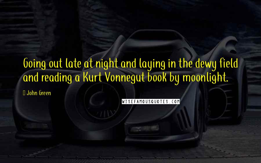 John Green Quotes: Going out late at night and laying in the dewy field and reading a Kurt Vonnegut book by moonlight.