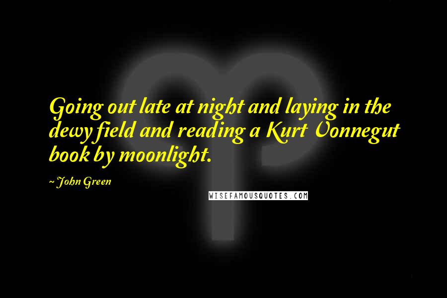 John Green Quotes: Going out late at night and laying in the dewy field and reading a Kurt Vonnegut book by moonlight.