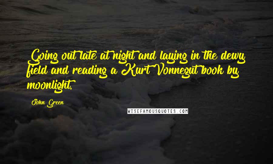 John Green Quotes: Going out late at night and laying in the dewy field and reading a Kurt Vonnegut book by moonlight.