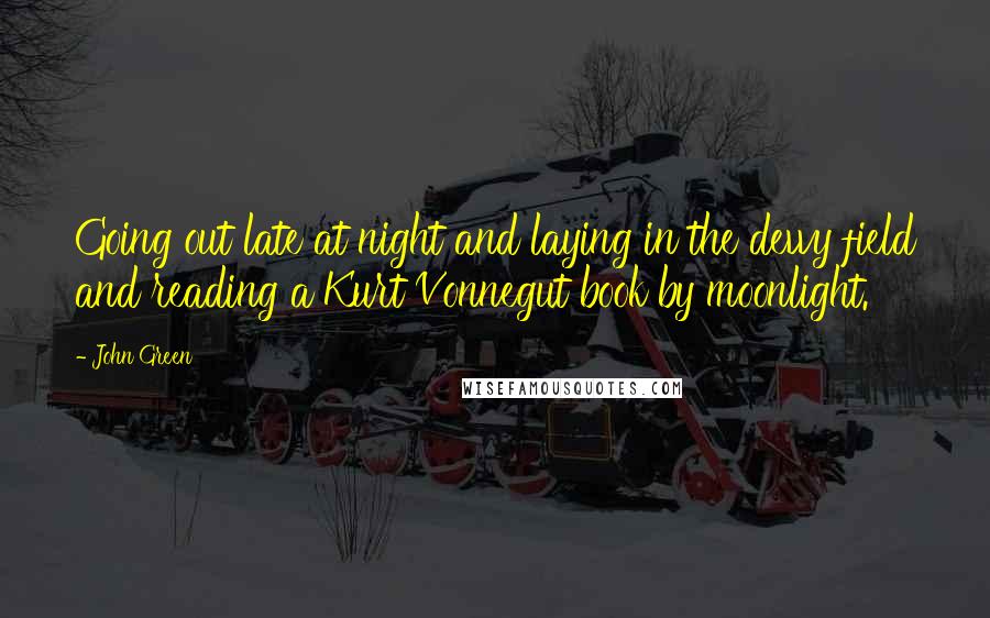 John Green Quotes: Going out late at night and laying in the dewy field and reading a Kurt Vonnegut book by moonlight.