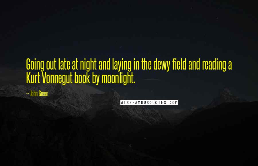 John Green Quotes: Going out late at night and laying in the dewy field and reading a Kurt Vonnegut book by moonlight.
