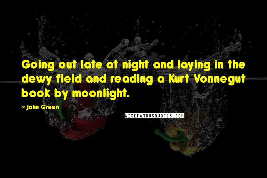 John Green Quotes: Going out late at night and laying in the dewy field and reading a Kurt Vonnegut book by moonlight.