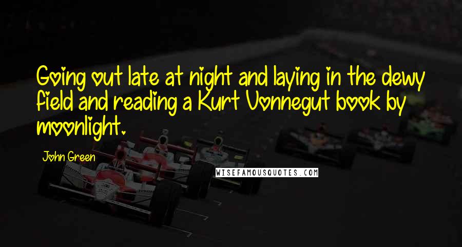John Green Quotes: Going out late at night and laying in the dewy field and reading a Kurt Vonnegut book by moonlight.