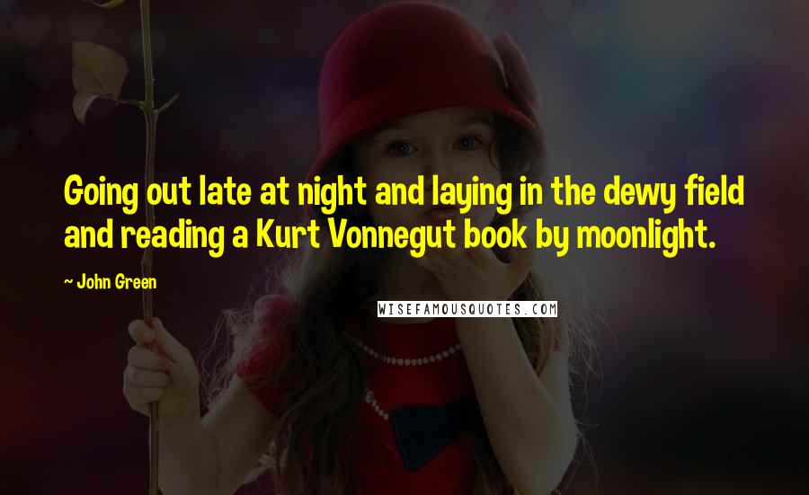 John Green Quotes: Going out late at night and laying in the dewy field and reading a Kurt Vonnegut book by moonlight.
